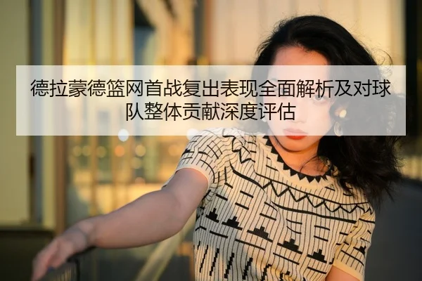 德拉蒙德篮网首战复出表现全面解析及对球队整体贡献深度评估