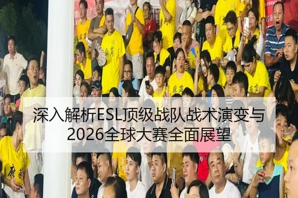 深入解析ESL顶级战队战术演变与2026全球大赛全面展望